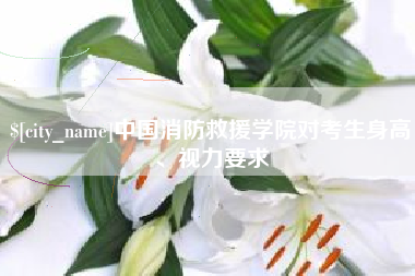 遵义中国消防救援学院对考生身高、视力要求