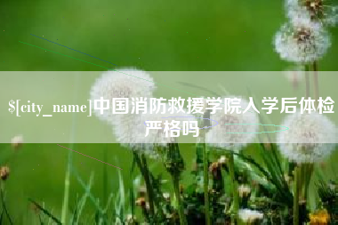 遵义中国消防救援学院入学后体检严格吗