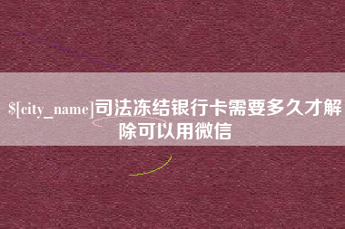 遵义司法冻结银行卡需要多久才解除可以用微信