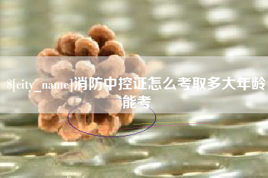 遵义消防中控证怎么考取多大年龄能考